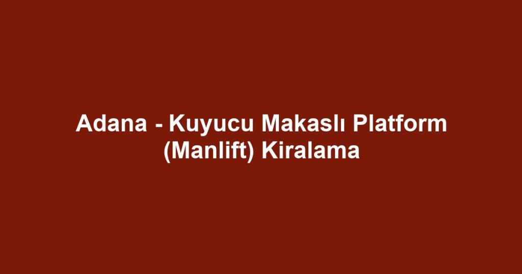 Adana - Kuyucu Makaslı Platform (Manlift) Kiralama