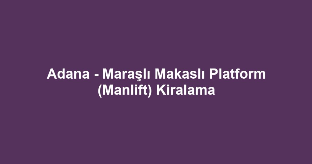 Adana - Maraşlı Makaslı Platform (Manlift) Kiralama