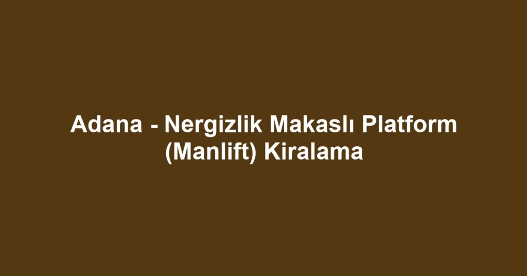 Adana - Nergizlik Makaslı Platform (Manlift) Kiralama
