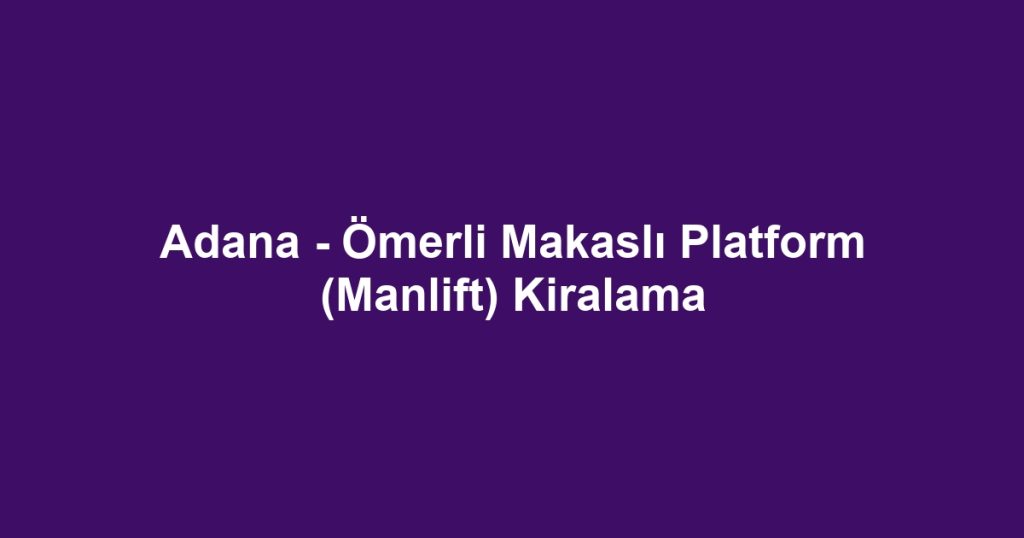 Adana - Ömerli Makaslı Platform (Manlift) Kiralama
