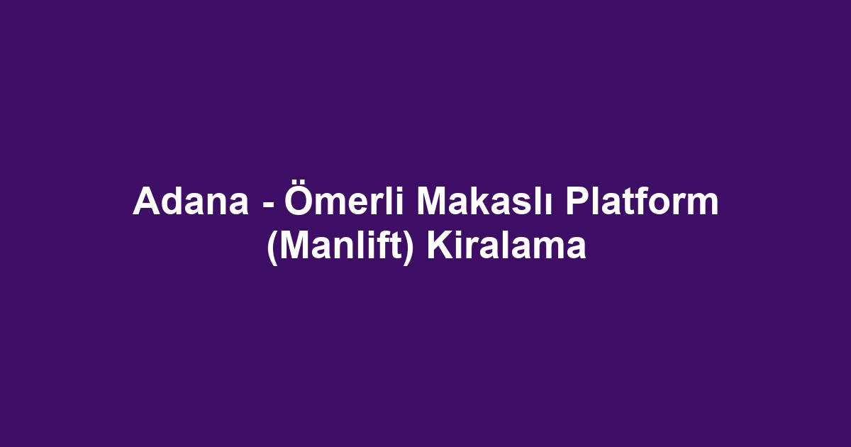 Adana - Ömerli Makaslı Platform (Manlift) Kiralama