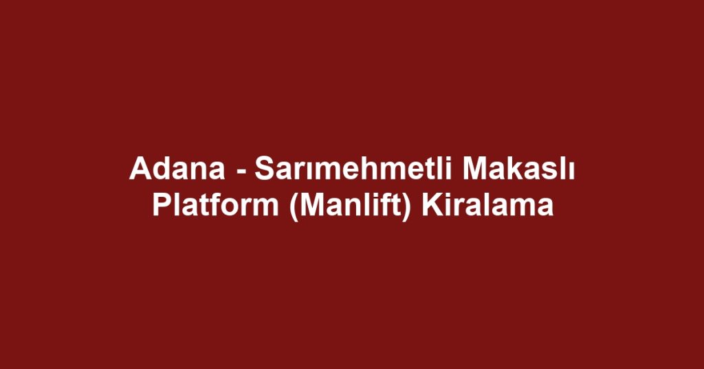 Adana - Sarımehmetli Makaslı Platform (Manlift) Kiralama