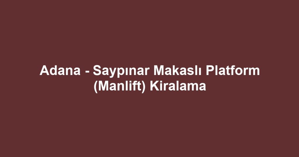 Adana - Saypınar Makaslı Platform (Manlift) Kiralama