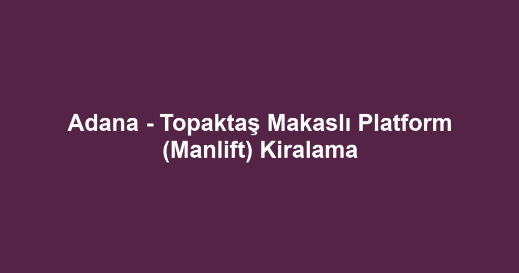 Adana - Topaktaş Makaslı Platform (Manlift) Kiralama