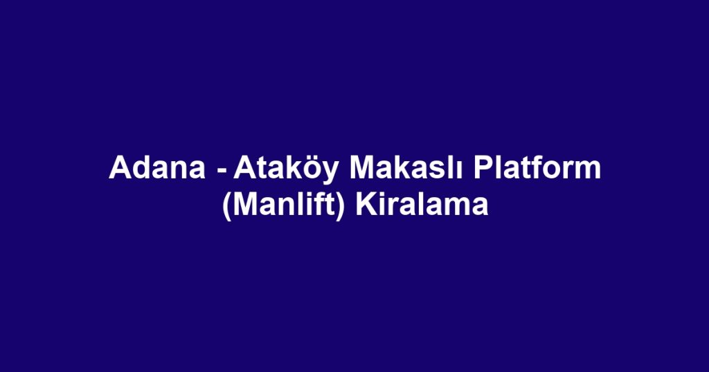 Adana - Ataköy Makaslı Platform (Manlift) Kiralama