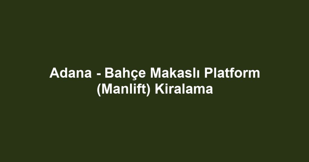 Adana - Bahçe Makaslı Platform (Manlift) Kiralama