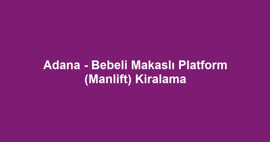 Adana - Bebeli Makaslı Platform (Manlift) Kiralama