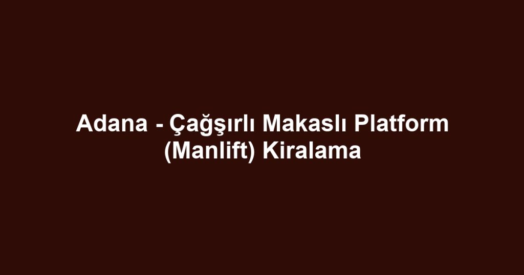 Adana - Çağşırlı Makaslı Platform (Manlift) Kiralama