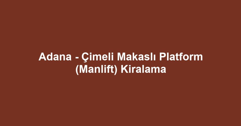 Adana - Çimeli Makaslı Platform (Manlift) Kiralama