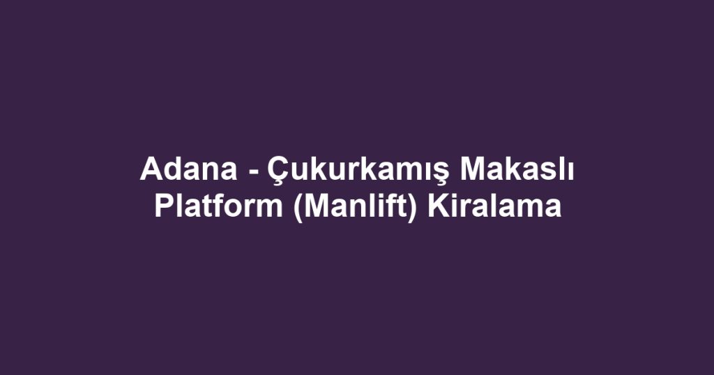 Adana - Çukurkamış Makaslı Platform (Manlift) Kiralama
