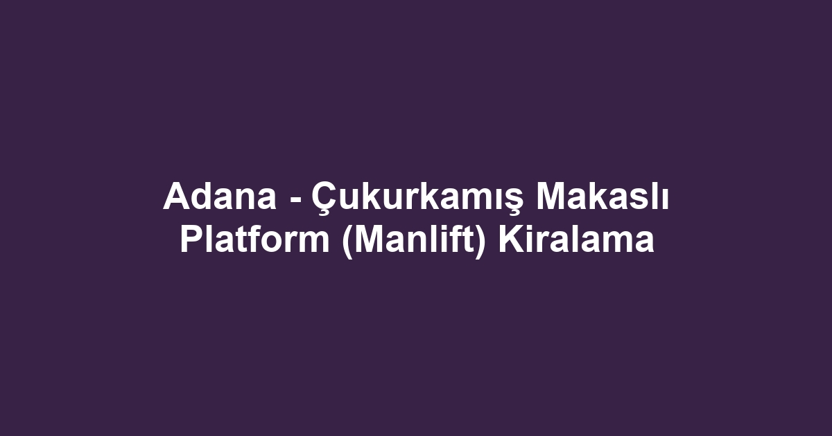 Adana - Çukurkamış Makaslı Platform (Manlift) Kiralama