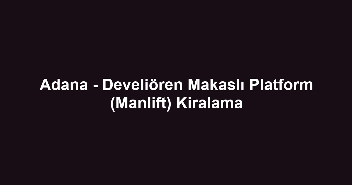 Adana - Develiören Makaslı Platform (Manlift) Kiralama