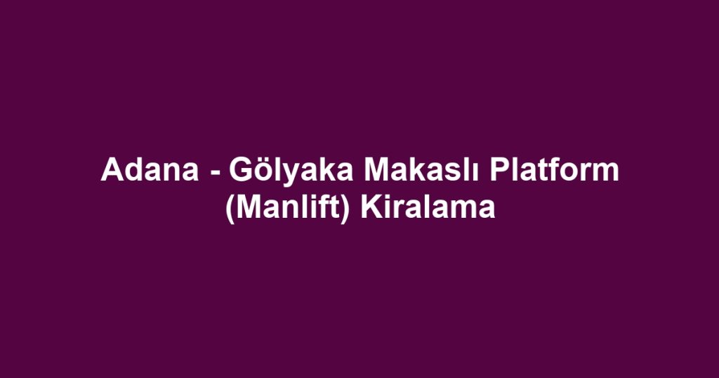 Adana - Gölyaka Makaslı Platform (Manlift) Kiralama