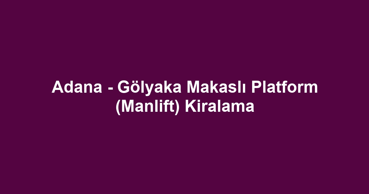 Adana - Gölyaka Makaslı Platform (Manlift) Kiralama