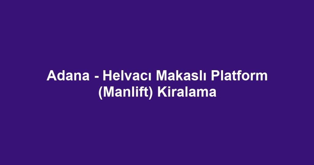 Adana - Helvacı Makaslı Platform (Manlift) Kiralama