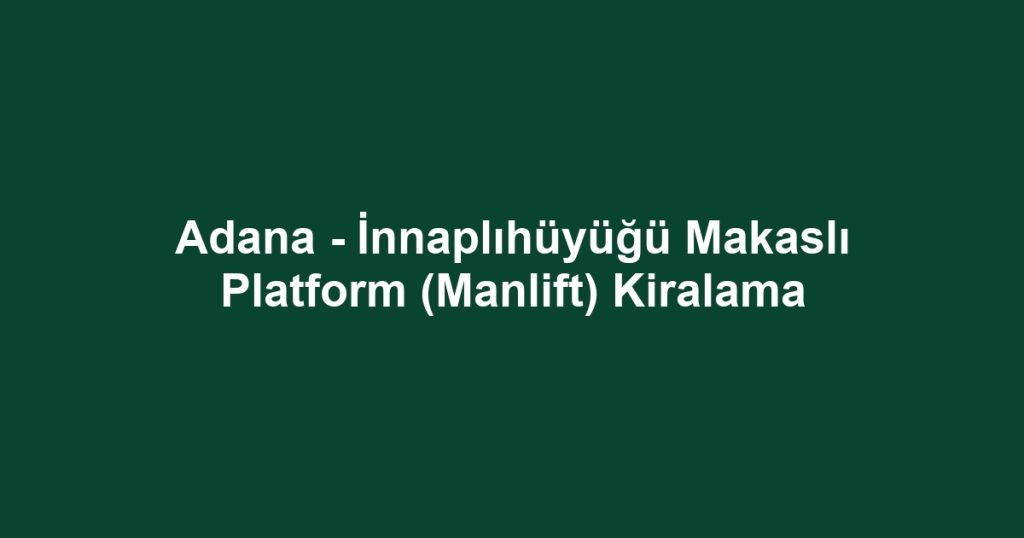 Adana - İnnaplıhüyüğü Makaslı Platform (Manlift) Kiralama