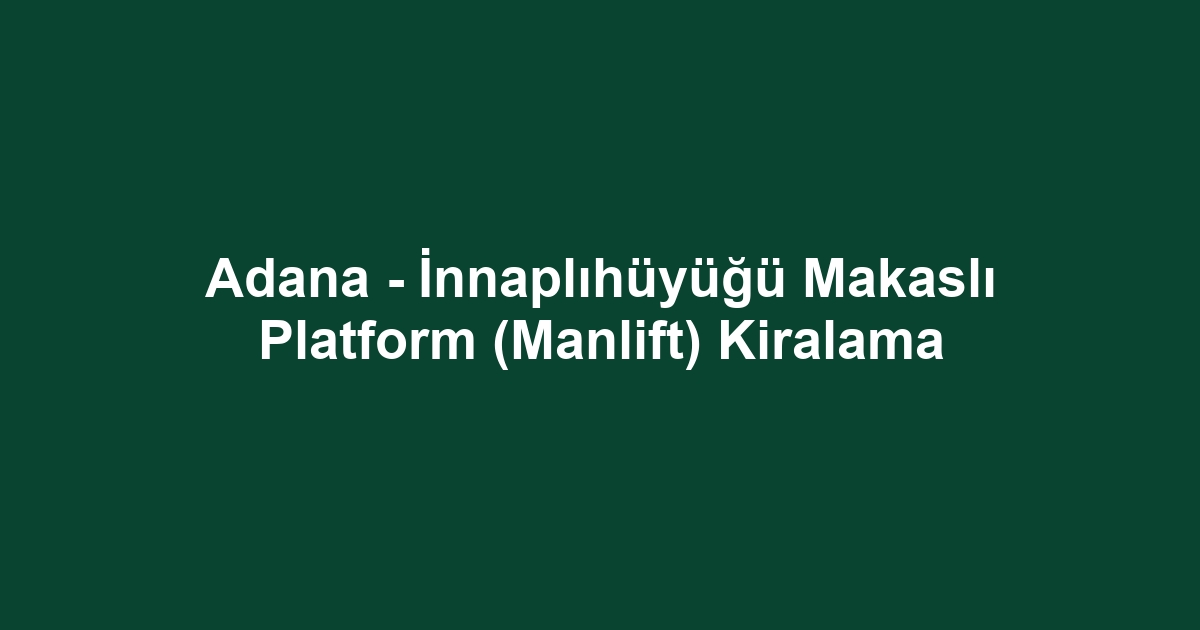 Adana - İnnaplıhüyüğü Makaslı Platform (Manlift) Kiralama