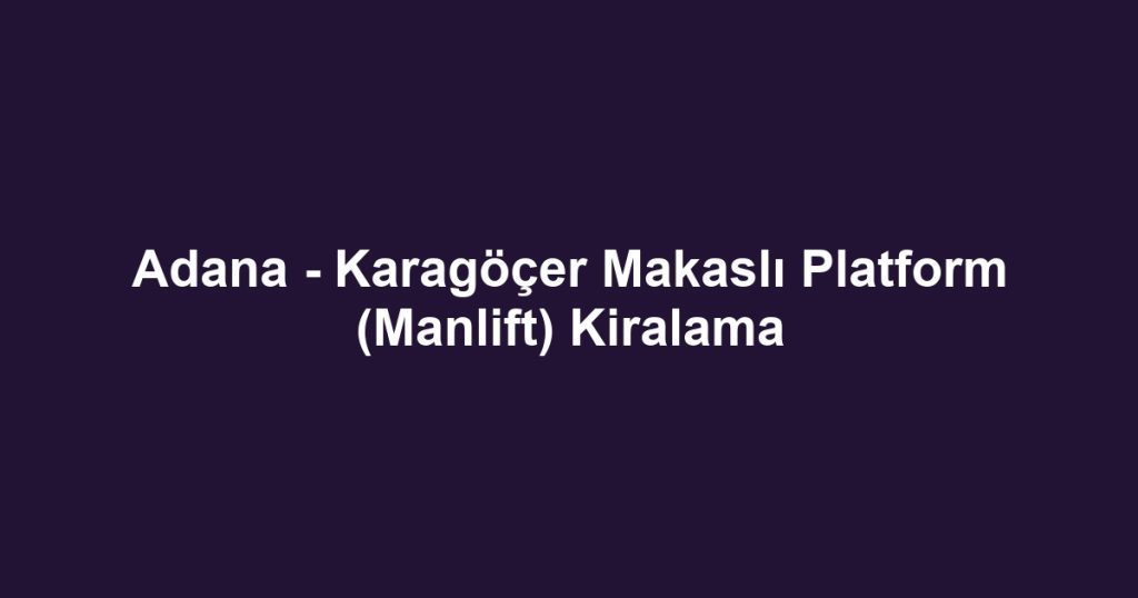 Adana - Karagöçer Makaslı Platform (Manlift) Kiralama