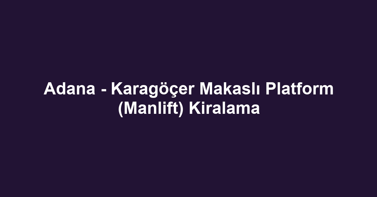 Adana - Karagöçer Makaslı Platform (Manlift) Kiralama