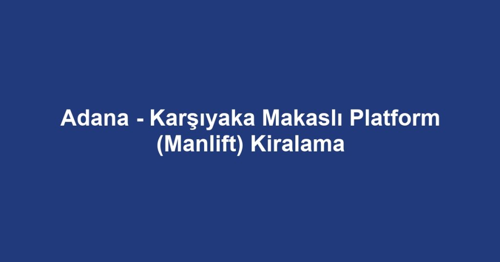 Adana - Karşıyaka Makaslı Platform (Manlift) Kiralama