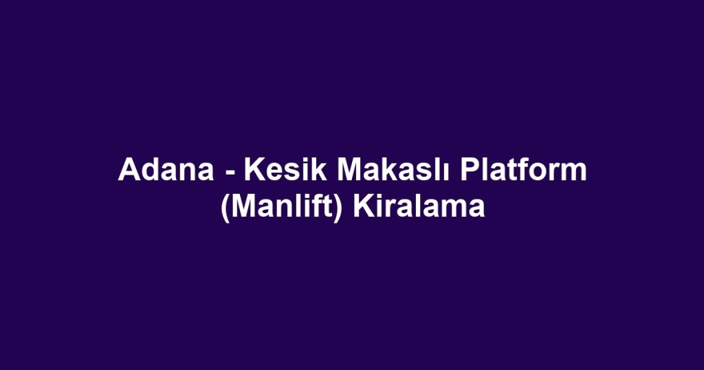 Adana - Kesik Makaslı Platform (Manlift) Kiralama