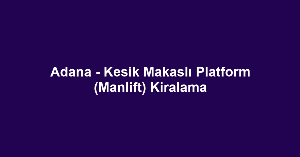 Adana - Kesik Makaslı Platform (Manlift) Kiralama