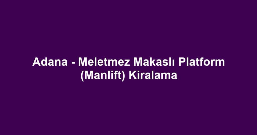 Adana - Meletmez Makaslı Platform (Manlift) Kiralama
