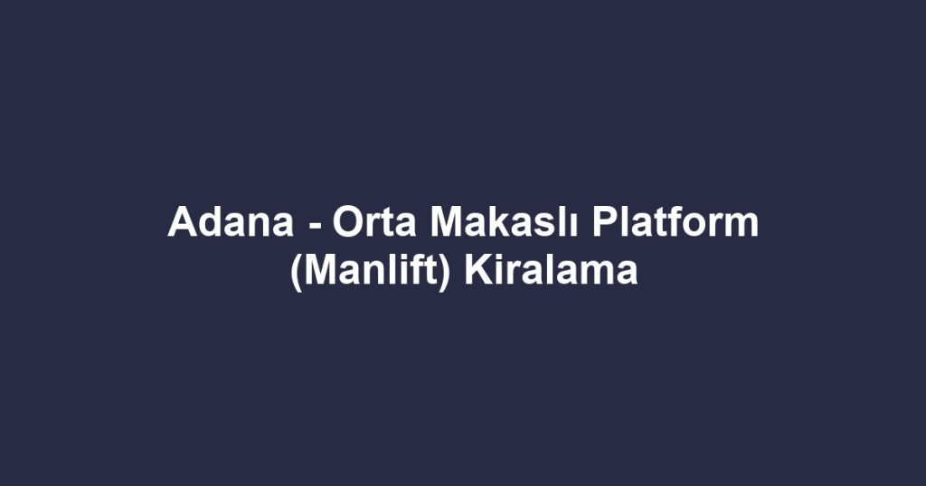 Adana - Orta Makaslı Platform (Manlift) Kiralama