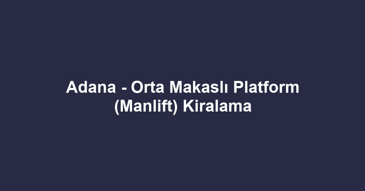Adana - Orta Makaslı Platform (Manlift) Kiralama