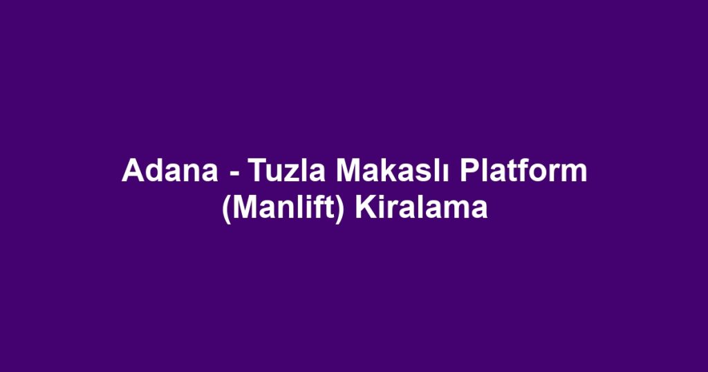 Adana - Tuzla Makaslı Platform (Manlift) Kiralama