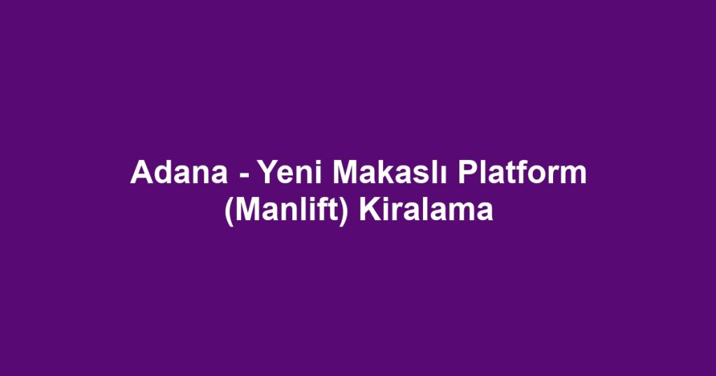 Adana - Yeni Makaslı Platform (Manlift) Kiralama