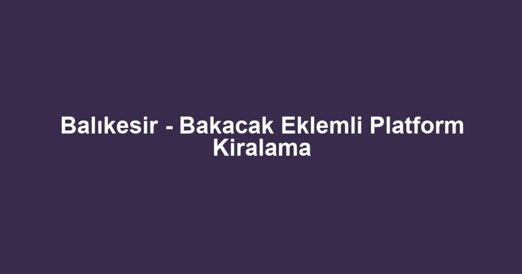 Balıkesir - Bakacak Eklemli Platform Kiralama