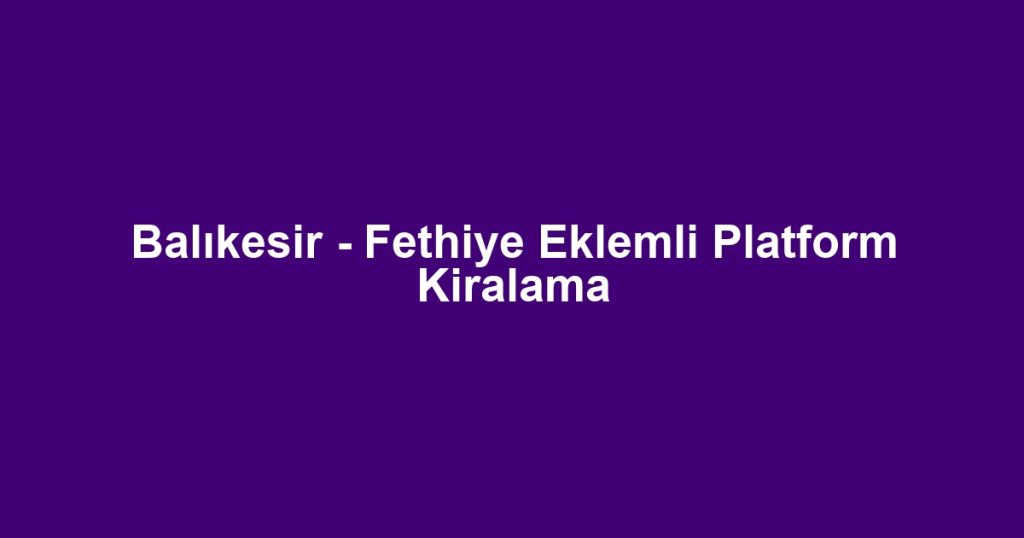 Balıkesir - Fethiye Eklemli Platform Kiralama