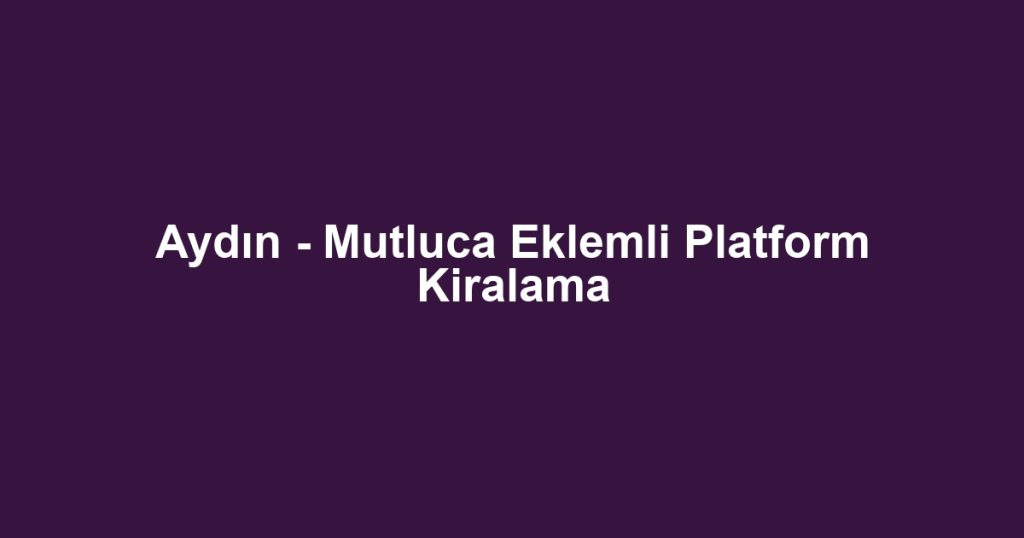 Aydın - Mutluca Eklemli Platform Kiralama