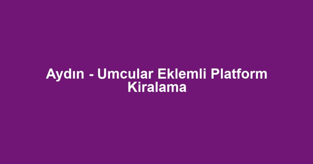 Aydın - Umcular Eklemli Platform Kiralama
