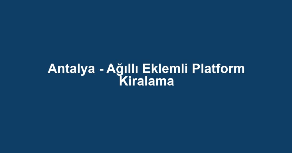 Antalya - Ağıllı Eklemli Platform Kiralama
