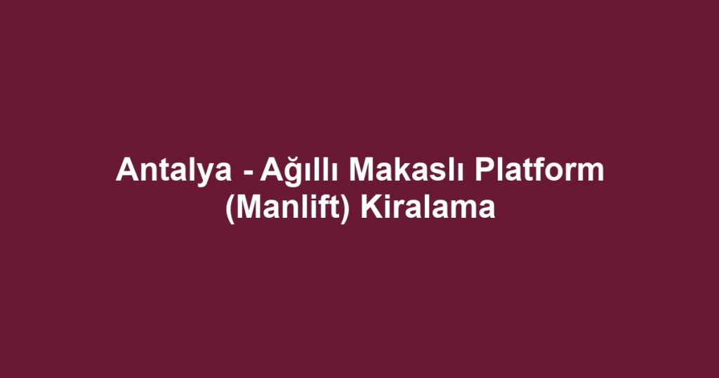Antalya - Ağıllı Makaslı Platform (Manlift) Kiralama