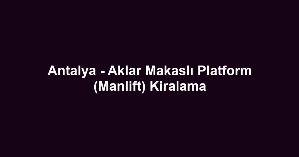 Antalya - Aklar Makaslı Platform (Manlift) Kiralama