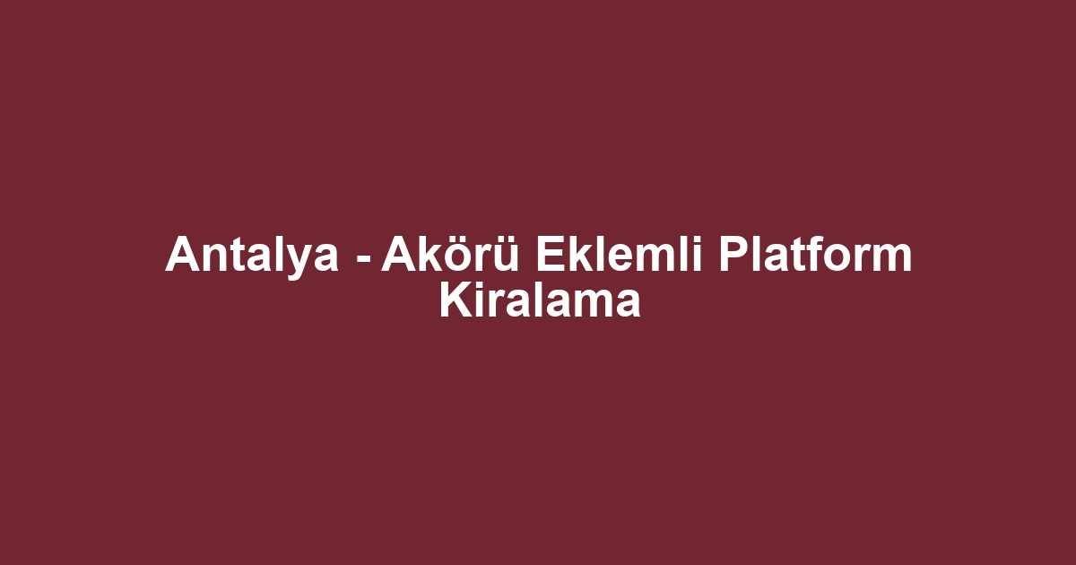 Antalya - Akörü Eklemli Platform Kiralama
