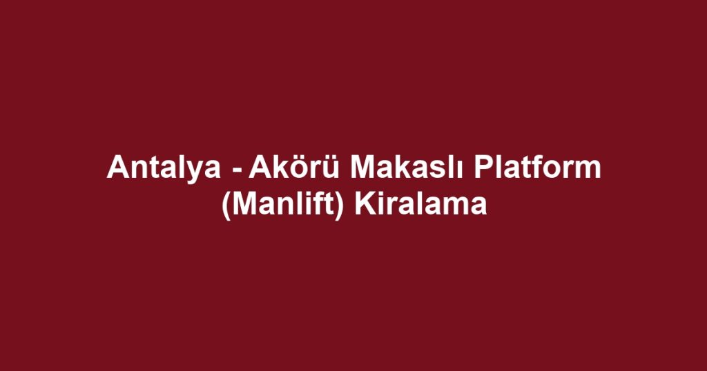 Antalya - Akörü Makaslı Platform (Manlift) Kiralama