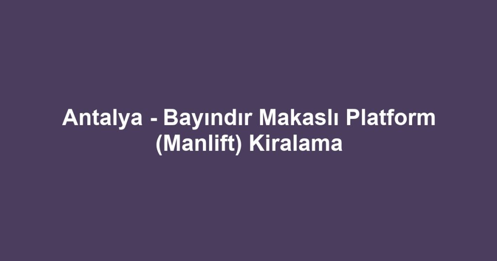 Antalya - Bayındır Makaslı Platform (Manlift) Kiralama