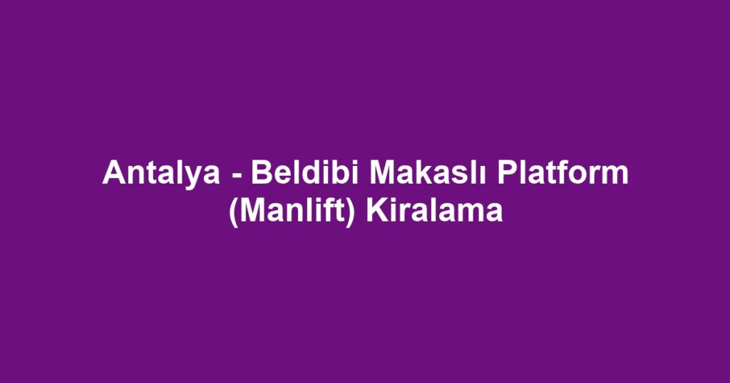 Antalya - Beldibi Makaslı Platform (Manlift) Kiralama