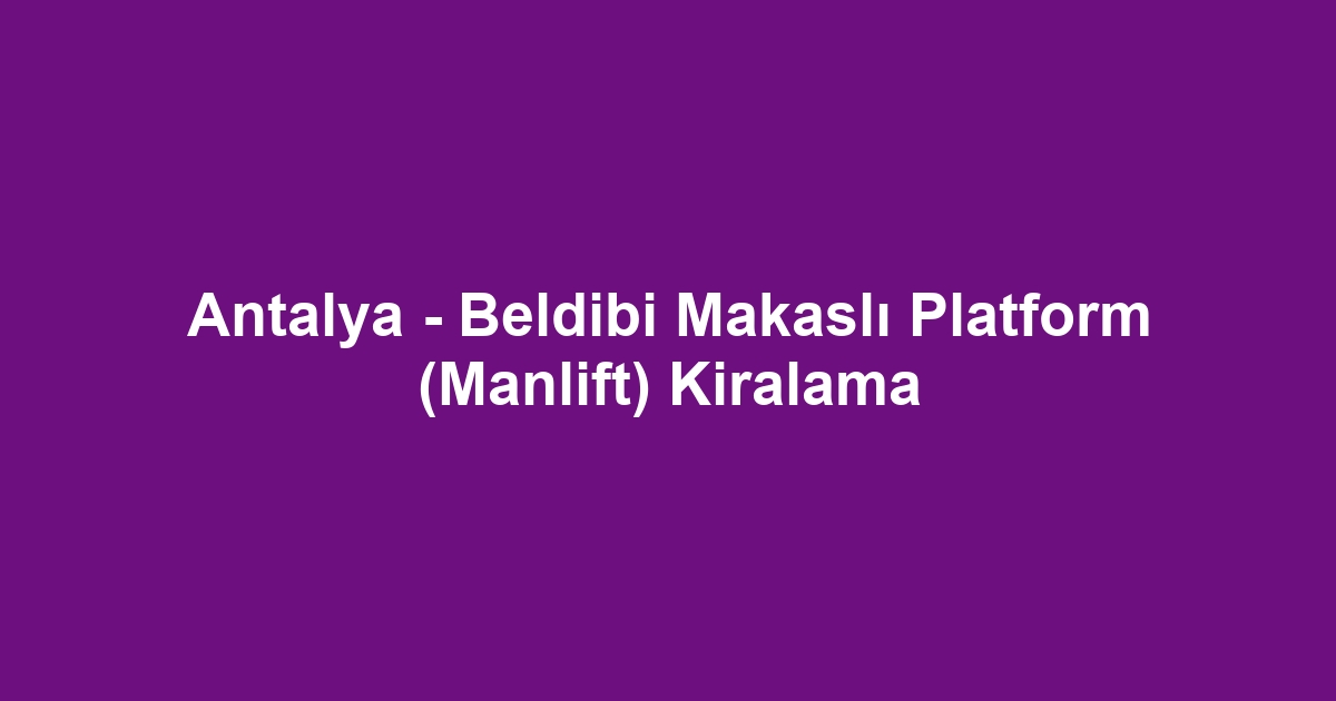 Antalya - Beldibi Makaslı Platform (Manlift) Kiralama