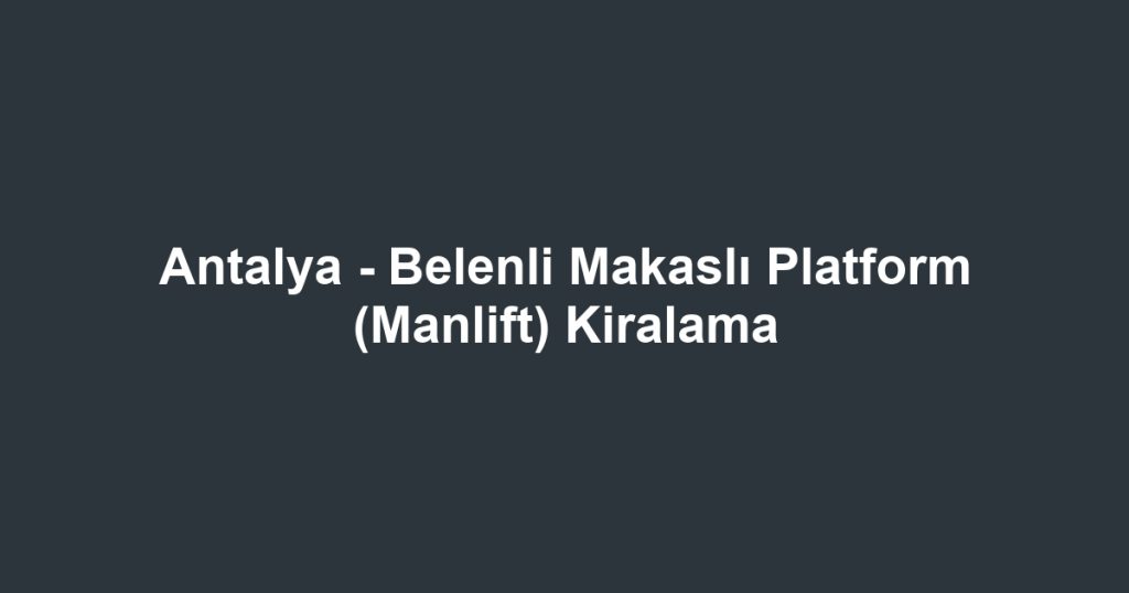 Antalya - Belenli Makaslı Platform (Manlift) Kiralama