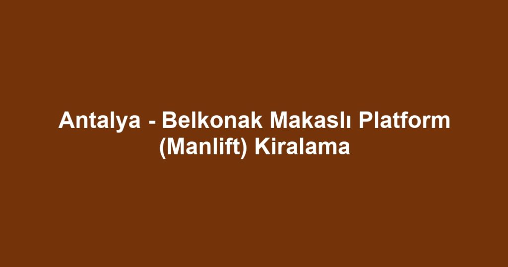 Antalya - Belkonak Makaslı Platform (Manlift) Kiralama
