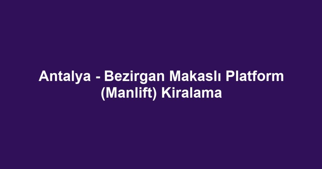 Antalya - Bezirgan Makaslı Platform (Manlift) Kiralama