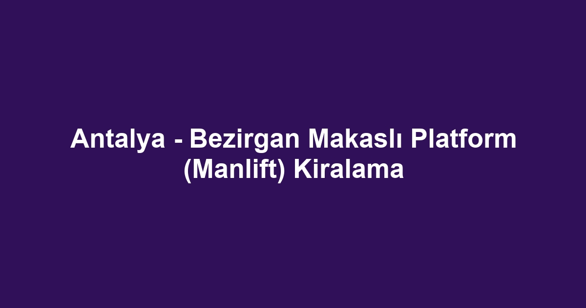 Antalya - Bezirgan Makaslı Platform (Manlift) Kiralama
