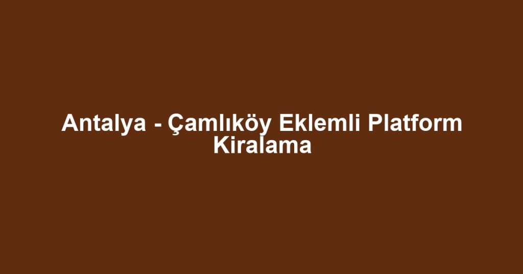 Antalya - Çamlıköy Eklemli Platform Kiralama