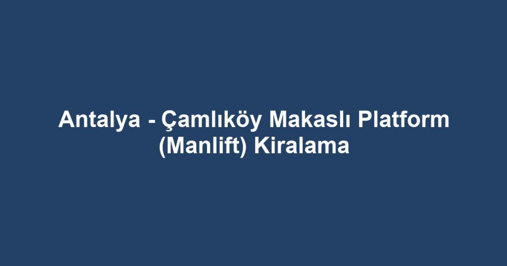Antalya - Çamlıköy Makaslı Platform (Manlift) Kiralama