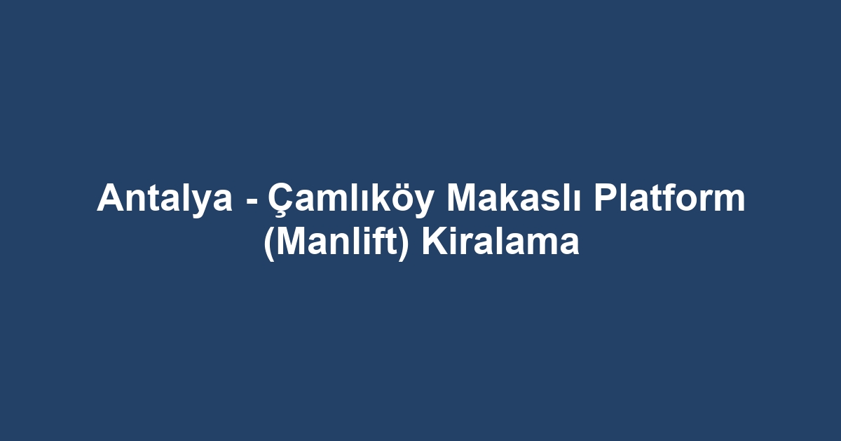 Antalya - Çamlıköy Makaslı Platform (Manlift) Kiralama